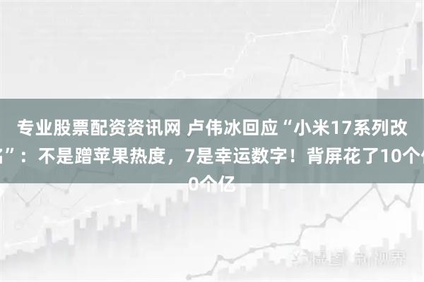 专业股票配资资讯网 卢伟冰回应“小米17系列改名”：不是蹭苹果热度，7是幸运数字！背屏花了10个亿