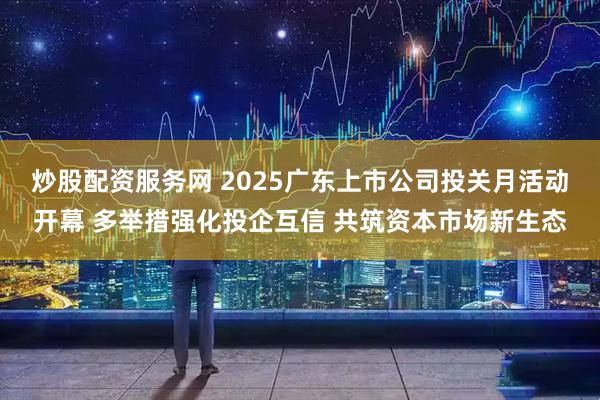 炒股配资服务网 2025广东上市公司投关月活动开幕 多举措强化投企互信 共筑资本市场新生态