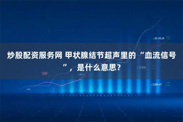 炒股配资服务网 甲状腺结节超声里的 “血流信号”，是什么意思？