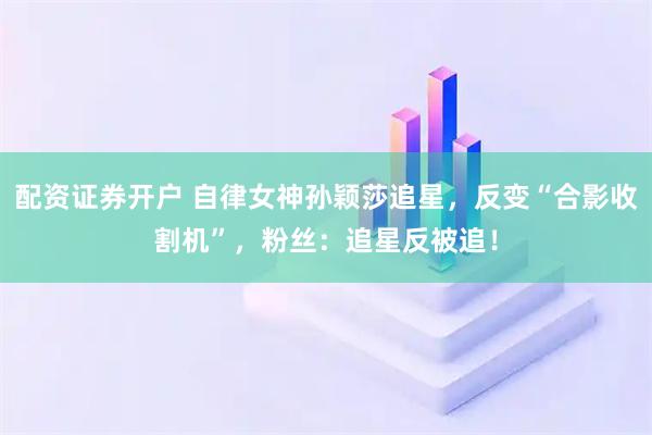 配资证券开户 自律女神孙颖莎追星，反变“合影收割机”，粉丝：追星反被追！