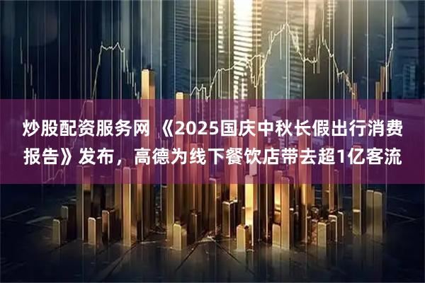 炒股配资服务网 《2025国庆中秋长假出行消费报告》发布，高德为线下餐饮店带去超1亿客流