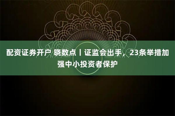 配资证券开户 晓数点丨证监会出手，23条举措加强中小投资者保护