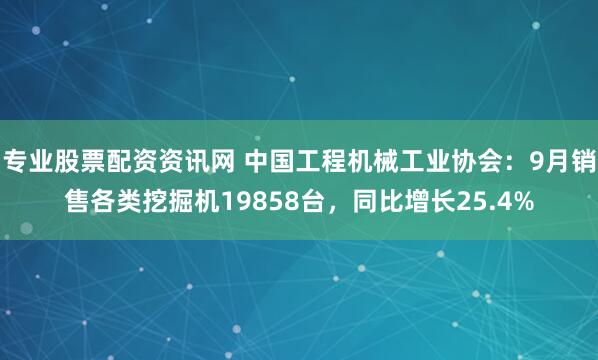 专业股票配资资讯网 中国工程机械工业协会：9月销售各类挖掘机19858台，同比增长25.4%
