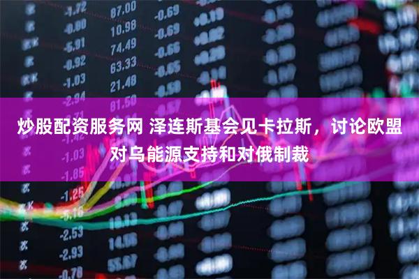 炒股配资服务网 泽连斯基会见卡拉斯，讨论欧盟对乌能源支持和对俄制裁