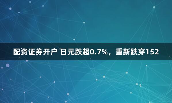 配资证券开户 日元跌超0.7%，重新跌穿152