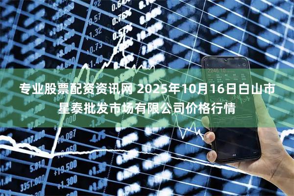 专业股票配资资讯网 2025年10月16日白山市星泰批发市场有限公司价格行情