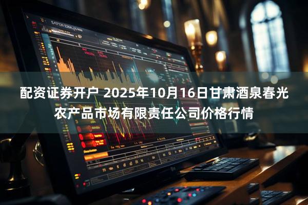 配资证券开户 2025年10月16日甘肃酒泉春光农产品市场有限责任公司价格行情