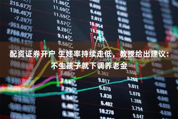 配资证券开户 生娃率持续走低，教授给出建议：不生孩子就下调养老金