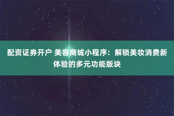 配资证券开户 美容商城小程序：解锁美妆消费新体验的多元功能版块