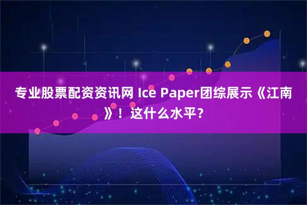 专业股票配资资讯网 Ice Paper团综展示《江南》！这什么水平？