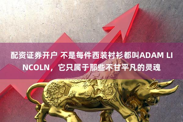 配资证券开户 不是每件西装衬衫都叫ADAM LINCOLN，它只属于那些不甘平凡的灵魂