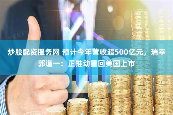 炒股配资服务网 预计今年营收超500亿元，瑞幸郭谨一：正推动重回美国上市