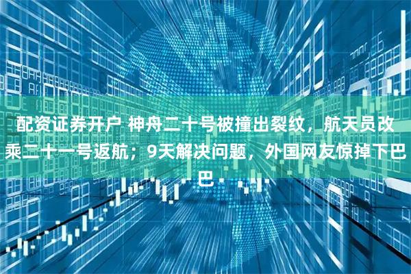 配资证券开户 神舟二十号被撞出裂纹，航天员改乘二十一号返航；9天解决问题，外国网友惊掉下巴