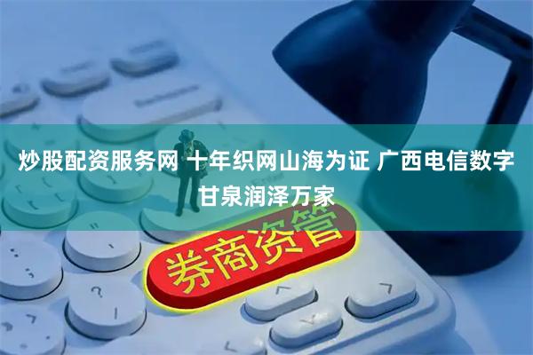 炒股配资服务网 十年织网山海为证 广西电信数字甘泉润泽万家