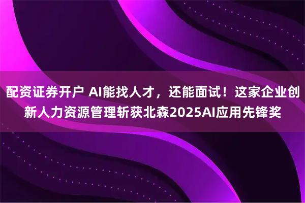 配资证券开户 AI能找人才，还能面试！这家企业创新人力资源管理斩获北森2025AI应用先锋奖