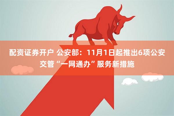 配资证券开户 公安部：11月1日起推出6项公安交管“一网通办”服务新措施