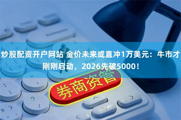 炒股配资开户网站 金价未来或直冲1万美元：牛市才刚刚启动，2026先破5000！