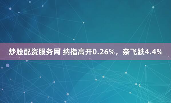 炒股配资服务网 纳指高开0.26%，奈飞跌4.4%