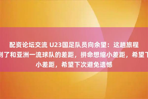 配资论坛交流 U23国足队员向余望：这趟旅程很梦幻，看到了和亚洲一流球队的差距，拼命想缩小差距，希望下次避免遗憾