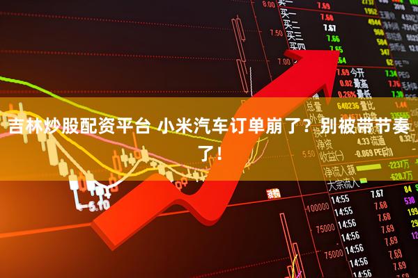 吉林炒股配资平台 小米汽车订单崩了？别被带节奏了！