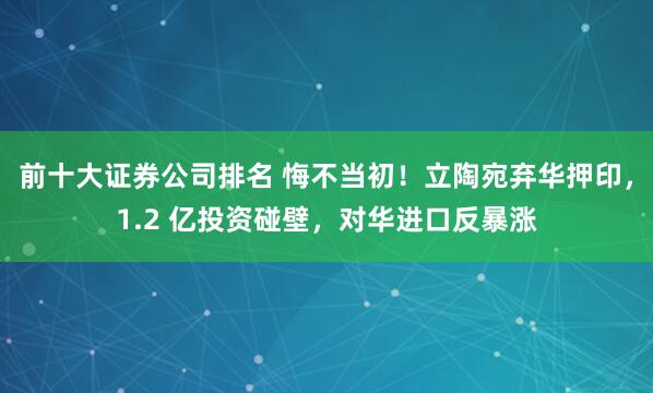 前十大证券公司排名 悔不当初！立陶宛弃华押印，1.2 亿投资碰壁，对华进口反暴涨