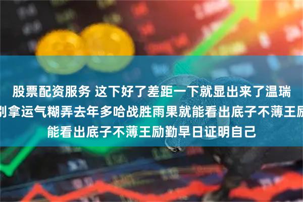 股票配资服务 这下好了差距一下就显出来了温瑞博击败西蒙高茨别拿运气糊弄去年多哈战胜雨果就能看出底子不薄王励勤早日证明自己