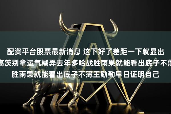 配资平台股票最新消息 这下好了差距一下就显出来了温瑞博击败西蒙高茨别拿运气糊弄去年多哈战胜雨果就能看出底子不薄王励勤早日证明自己