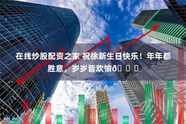 在线炒股配资之家 祝徐新生日快乐！年年都胜意，岁岁皆欢愉🎂