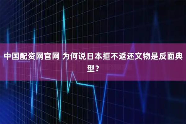 中国配资网官网 为何说日本拒不返还文物是反面典型？