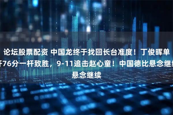 论坛股票配资 中国龙终于找回长台准度！丁俊晖单杆76分一杆致胜，9-11追击赵心童！中国德比悬念继续