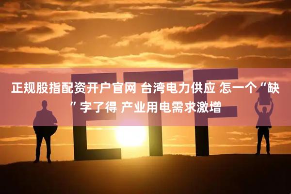 正规股指配资开户官网 台湾电力供应 怎一个“缺”字了得 产业用电需求激增