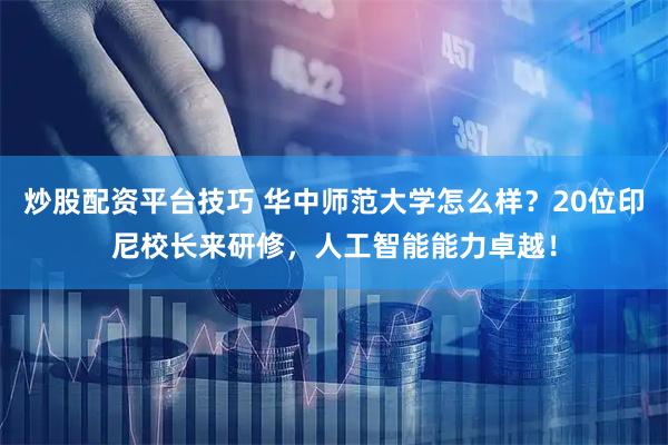 炒股配资平台技巧 华中师范大学怎么样？20位印尼校长来研修，人工智能能力卓越！