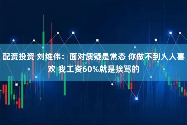 配资投资 刘维伟：面对质疑是常态 你做不到人人喜欢 我工资60%就是挨骂的
