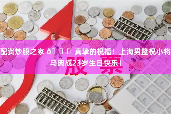 配资炒股之家 🎂真挚的祝福！上海男篮祝小将马典成23岁生日快乐！