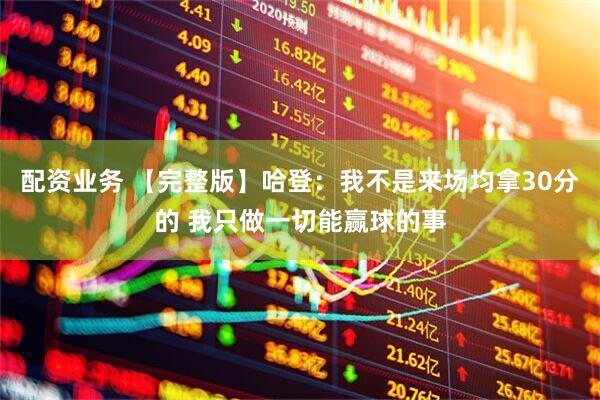 配资业务 【完整版】哈登：我不是来场均拿30分的 我只做一切能赢球的事