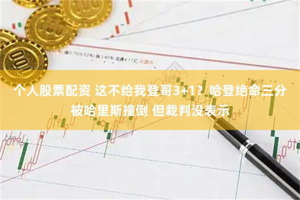 个人股票配资 这不给我登哥3+1？哈登绝命三分被哈里斯撞倒 但裁判没表示