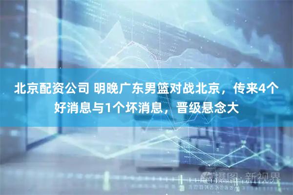 北京配资公司 明晚广东男篮对战北京,传来4个好消息与1个坏消息,晋级悬念大