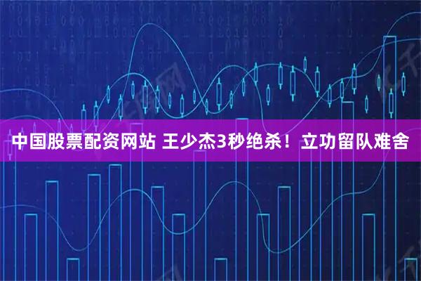 中国股票配资网站 王少杰3秒绝杀！立功留队难舍